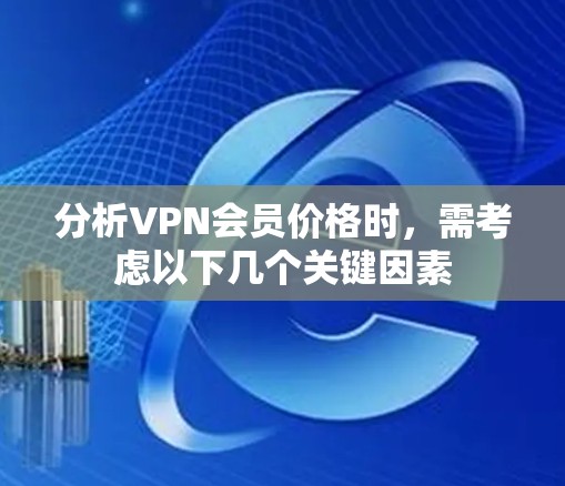 分析VPN会员价格时，需考虑以下几个关键因素