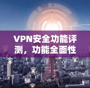 VPN安全功能评测，功能全面性与防护能力分析
