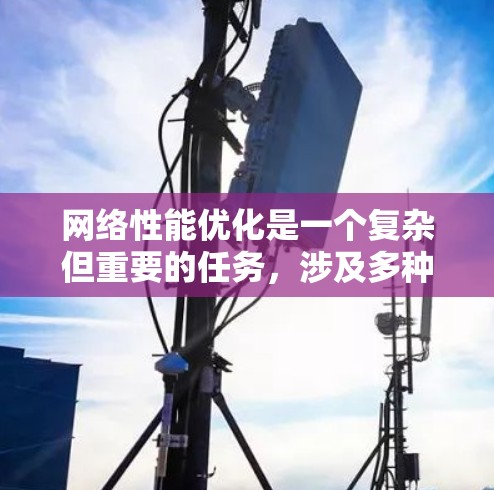 网络性能优化是一个复杂但重要的任务，涉及多种工具和技术的应用。以下是对网络性能优化工具和技术的总结，帮助您更好地理解和应用它们