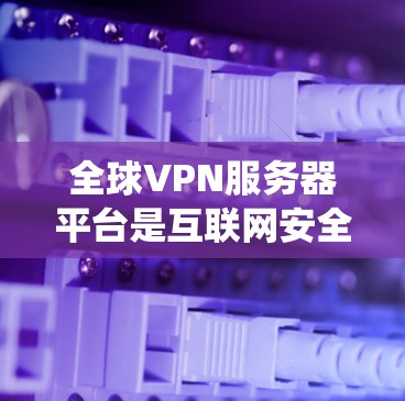 全球VPN服务器平台是互联网安全领域的重要组成部分，帮助用户在网络环境中保护隐私、安全并绕过限制。以下是关于全球VPN服务器平台的一些关键信息
