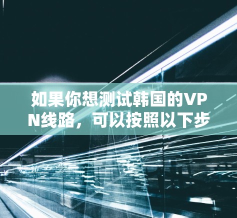 如果你想测试韩国的VPN线路，可以按照以下步骤进行