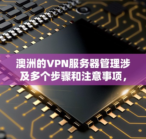 澳洲的VPN服务器管理涉及多个步骤和注意事项，具体操作取决于你的需求和使用场景。以下是一些常见的操作步骤和管理建议