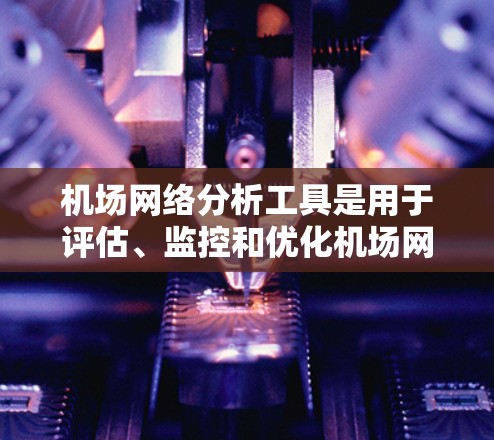 机场网络分析工具是用于评估、监控和优化机场网络性能、安全性和用户体验的重要工具。以下是一些常用的机场网络分析工具及其功能
