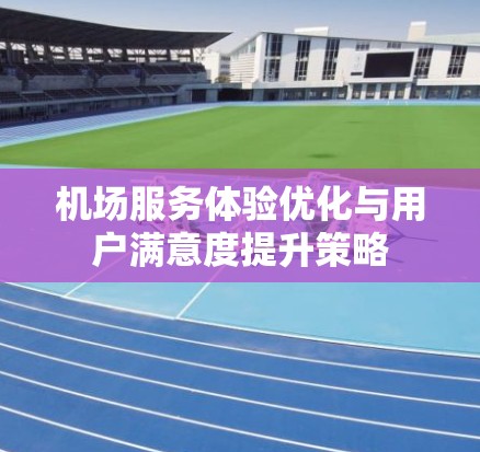机场服务体验优化与用户满意度提升策略