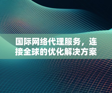 国际网络代理服务，连接全球的优化解决方案