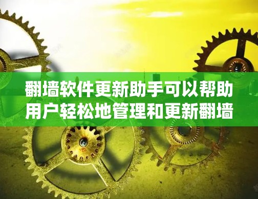 翻墙软件更新助手可以帮助用户轻松地管理和更新翻墙软件，确保其功能正常，并避免因版本过时而被防火墙或网络监控系统拦截