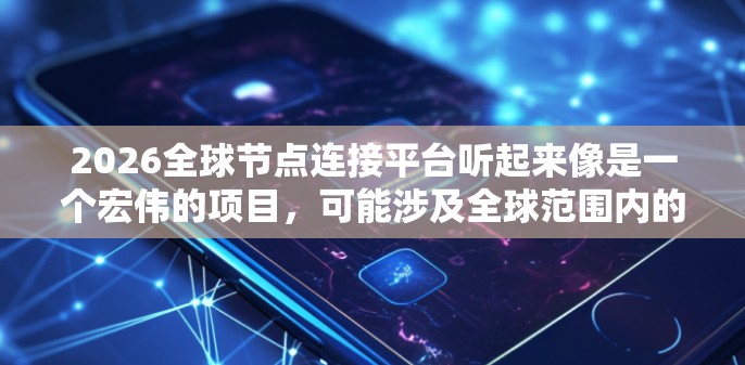 2026全球节点连接平台听起来像是一个宏伟的项目，可能涉及全球范围内的数据中心、云计算节点、物联网设备或其他类型的网络节点连接。以下是一些可能的解释和背景信息