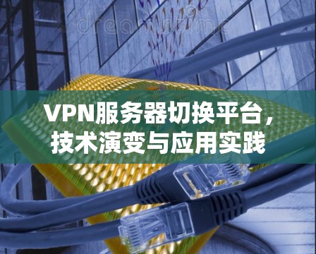VPN服务器切换平台，技术演变与应用实践