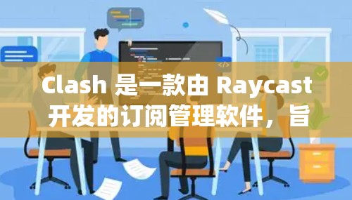 Clash 是一款由 Raycast 开发的订阅管理软件，旨在帮助用户整理和管理各类订阅，避免重复付费。以下是关于 Clash 的详细信息