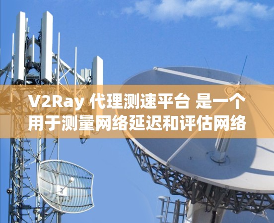 V2Ray 代理测速平台 是一个用于测量网络延迟和评估网络性能的工具，通常用于测试网络连接的速度和稳定性。以下是关于如何使用 V2Ray 作为 代理 服务器来进行 测速 的基本步骤和注意事项