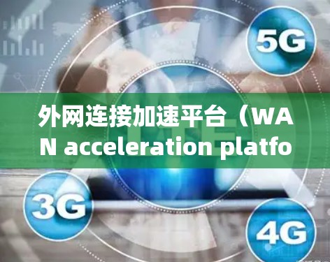 外网连接加速平台（WAN acceleration platforms）是用于优化跨区域或跨国家网络连接的工具，旨在减少延迟、提高数据传输速度和可靠性。以下是一些常见的外网连接加速平台及其特点