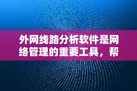 外网线路分析软件是网络管理的重要工具，帮助用户全面了解和优化网络性能。以下是对这些软件功能的详细分析和总结