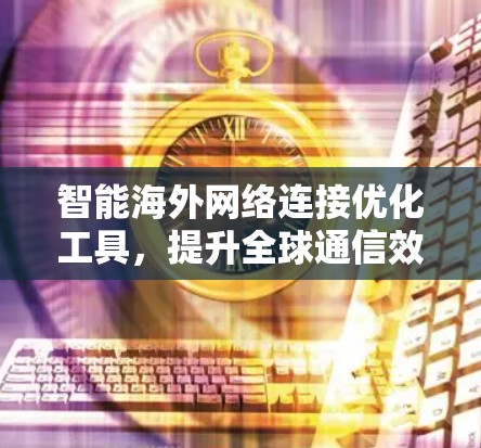智能海外网络连接优化工具，提升全球通信效率的解决方案