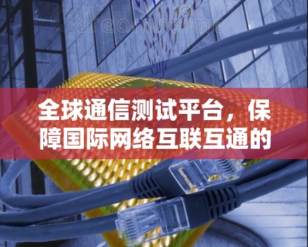 全球通信测试平台，保障国际网络互联互通的关键工具