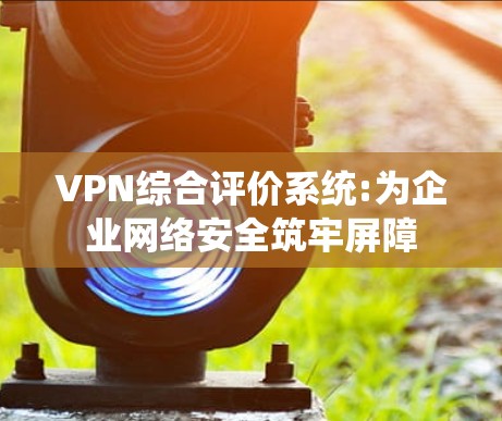 VPN综合评价系统:为企业网络安全筑牢屏障