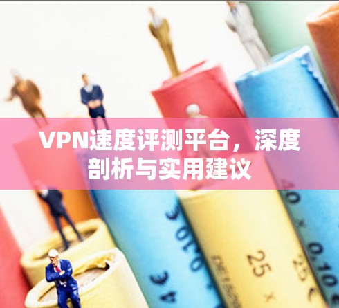 VPN速度评测平台，深度剖析与实用建议