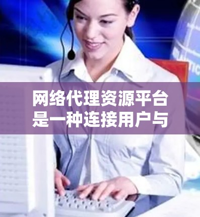 网络代理资源平台是一种连接用户与网络资源的中介，旨在帮助用户高效获取所需资源并进行管理。以下是对这一平台的详细分析
