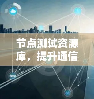 节点测试资源库，提升通信系统测试效率的关键