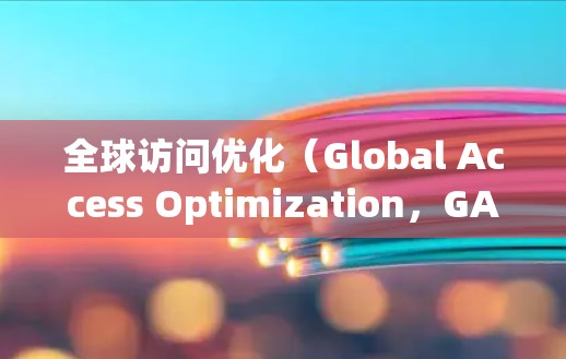 全球访问优化（Global Access Optimization，GAA）是一个综合性的策略，旨在提升数字服务的全球可用性和性能。以下是对该策略的分步骤总结