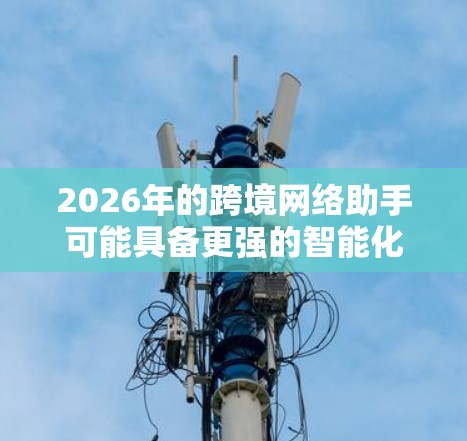 2026年的跨境网络助手可能具备更强的智能化、国际化和跨文化交互能力，以下是一些可能的方向和趋势