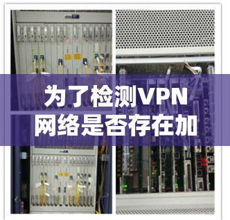 为了检测VPN网络是否存在加速技术，可以按照以下步骤进行