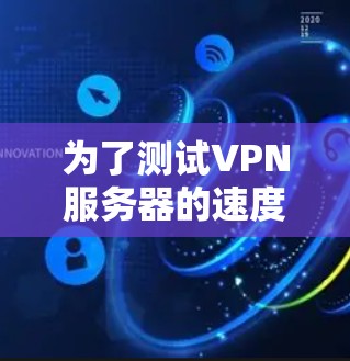 为了测试VPN服务器的速度，您可以按照以下步骤进行