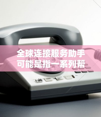 全球连接服务助手可能是指一系列帮助企业或个人实现跨国协作、数据传输、云计算、网络安全等方面的服务和工具。如果你有具体的需求或问题，例如