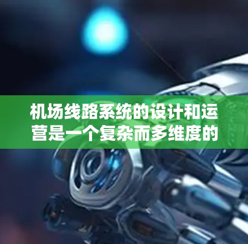 机场线路系统的设计和运营是一个复杂而多维度的任务，涉及多个关键因素和技术应用，以确保安全、高效和环保。以下是对这一系统的详细分析