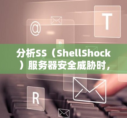 分析SS（ShellShock）服务器安全威胁时，需要从多个维度进行全面评估。以下是对各个关键方面的总结和建议