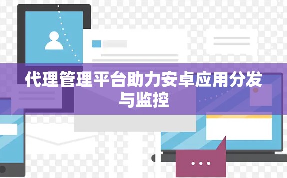 代理管理平台助力安卓应用分发与监控