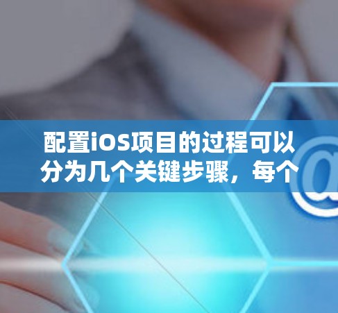 配置iOS项目的过程可以分为几个关键步骤，每个步骤都需要仔细完成，以确保项目顺利运行和开发。以下是详细的步骤指南