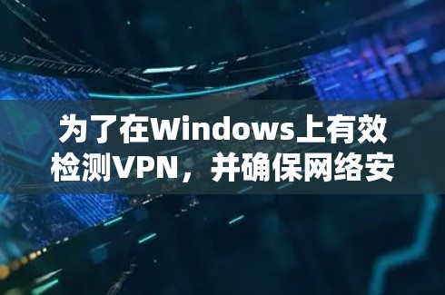 为了在Windows上有效检测VPN，并确保网络安全，以下是根据您的需求整理的 VPN 检测工具推荐和使用指南