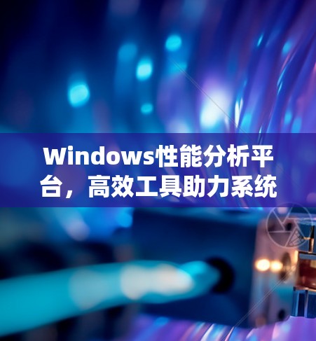 Windows性能分析平台，高效工具助力系统优化