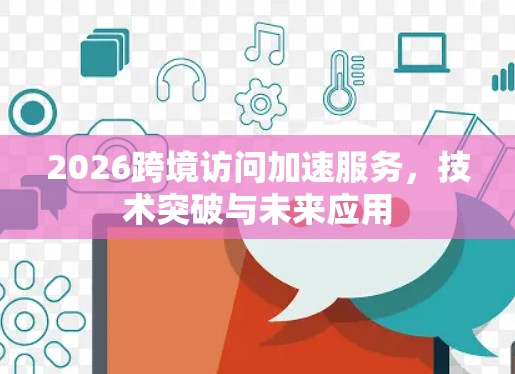 2026跨境访问加速服务，技术突破与未来应用
