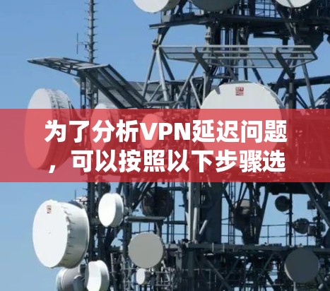 为了分析VPN延迟问题，可以按照以下步骤选择合适的工具并进行优化