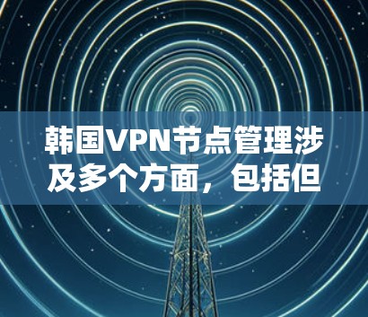 韩国VPN节点管理涉及多个方面，包括但不限于服务器配置、用户权限管理、访问控制、节点监控与维护等。以下是一些关键点和步骤，帮助你有效管理韩国的VPN节点
