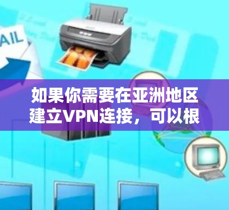如果你需要在亚洲地区建立VPN连接，可以根据你的具体需求（如企业、个人、学校等）选择合适的方案。以下是一些常见的亚洲VPN连接方案的建议
