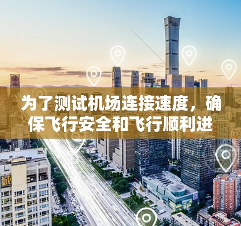 为了测试机场连接速度，确保飞行安全和飞行顺利进行，可以按照以下步骤进行