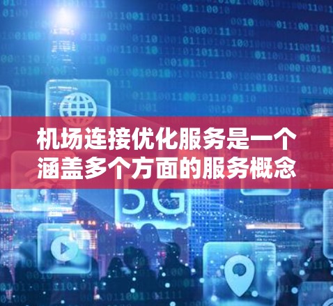 机场连接优化服务是一个涵盖多个方面的服务概念，旨在通过优化机场与其他交通枢纽、市区或周边地区的连接方式，提升用户体验、提高效率和降低成本。以下是一些可能的优化方向和服务内容