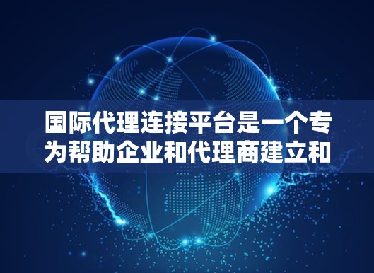 国际代理连接平台是一个专为帮助企业和代理商建立和管理国际代理关系而设计的在线平台。它通过提供一系列功能和服务，支持跨国合作，帮助用户高效、安全地进行代理业务。以下是该平台的详细功能和优势