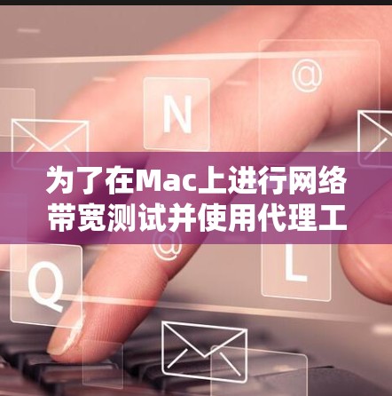 为了在Mac上进行网络带宽测试并使用代理工具，以下是详细的步骤指南