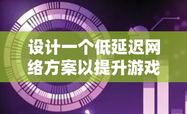 设计一个低延迟网络方案以提升游戏体验，涉及多个关键方面的优化。以下是该方案的结构化总结