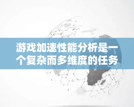 游戏加速性能分析是一个复杂而多维度的任务，涉及硬件、软件、网络和用户体验等多个方面。以下是一个有条理的分析框架，帮助全面理解和解决游戏加速性能问题