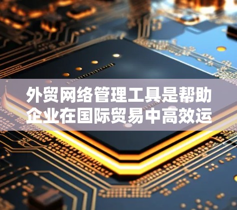 外贸网络管理工具是帮助企业在国际贸易中高效运作的关键。以下是一些常用的工具和技术，帮助企业管理网络、优化业务流程