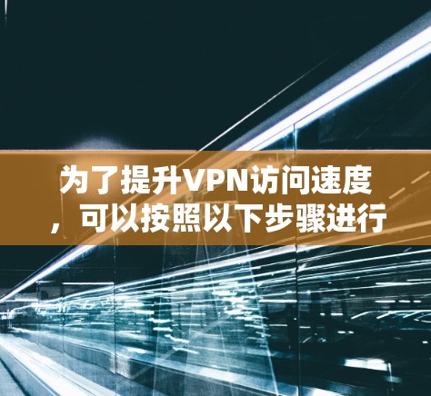 为了提升VPN访问速度，可以按照以下步骤进行优化