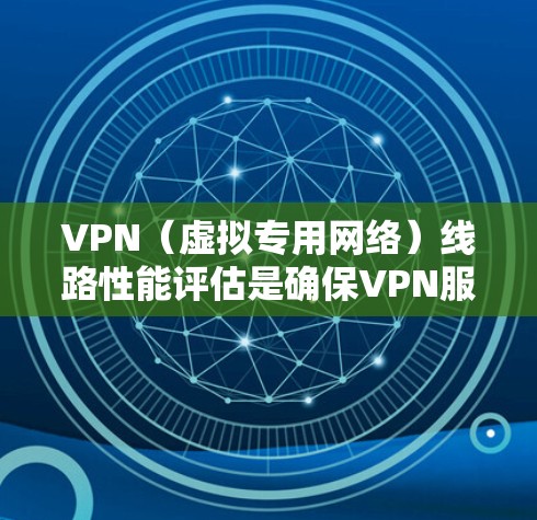 VPN（虚拟专用网络）线路性能评估是确保VPN服务质量、稳定性和安全性的重要步骤。以下是一些常见的VPN线路性能评估方法和指标