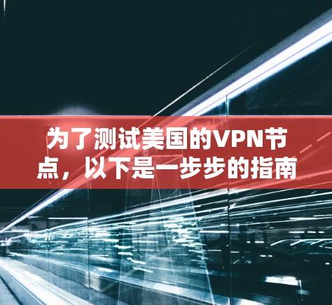 为了测试美国的VPN节点，以下是一步步的指南，帮助您有效地进行测试