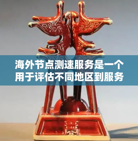 海外节点测速服务是一个用于评估不同地区到服务器的网络延迟和性能的工具，常用于企业监控和个人测试。以下是选择和使用该服务的关键步骤和考虑因素