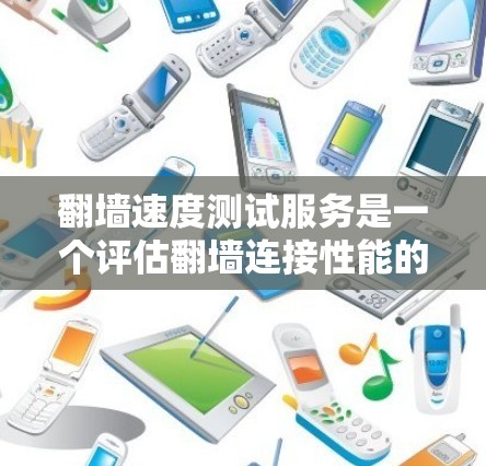 翻墙速度测试服务是一个评估翻墙连接性能的工具或平台，帮助用户测量翻墙的速度和稳定性。以下是对这些服务的详细分析和评估