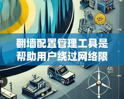 翻墙配置管理工具是帮助用户绕过网络限制的重要工具，适用于访问被屏蔽的网站或保护隐私。以下是一些常见的工具及其特点